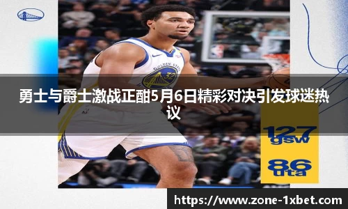 勇士与爵士激战正酣5月6日精彩对决引发球迷热议 勇士与爵士激战正酣5月6日精彩对决引发球迷热议