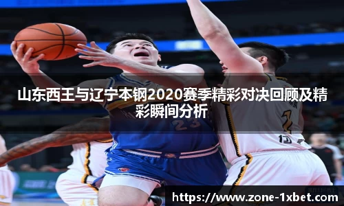 山东西王与辽宁本钢2020赛季精彩对决回顾及精彩瞬间分析 山东西王与辽宁本钢2020赛季精彩对决回顾及精彩瞬间分析